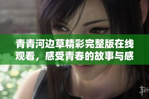 青青河边草精彩完整版在线观看，感受青春的故事与感动