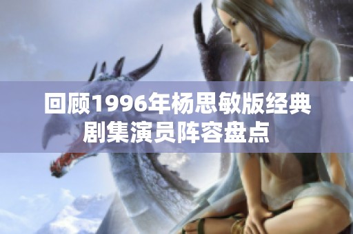 回顾1996年杨思敏版经典剧集演员阵容盘点