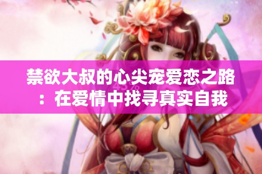 禁欲大叔的心尖宠爱恋之路：在爱情中找寻真实自我