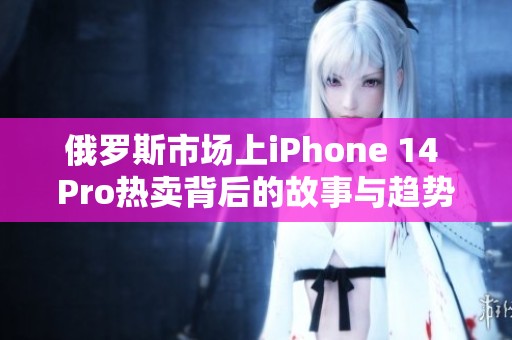 俄罗斯市场上iPhone 14 Pro热卖背后的故事与趋势分析