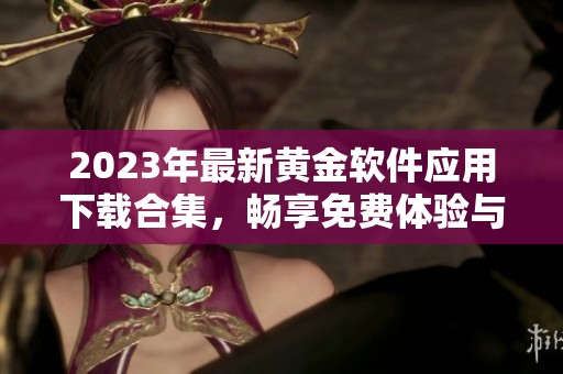 2023年最新黄金软件应用下载合集，畅享免费体验与投资利器
