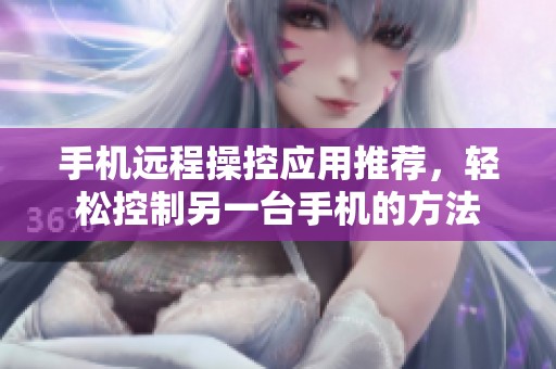 手机远程操控应用推荐，轻松控制另一台手机的方法