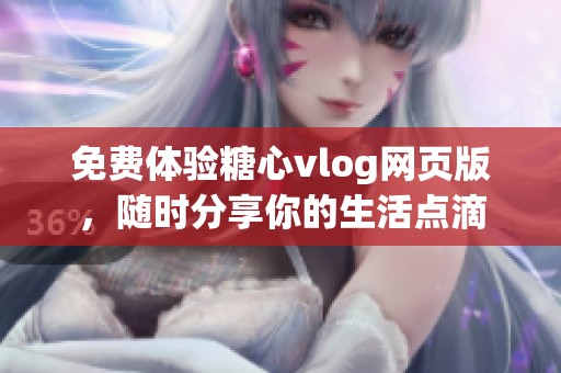 免费体验糖心vlog网页版，随时分享你的生活点滴