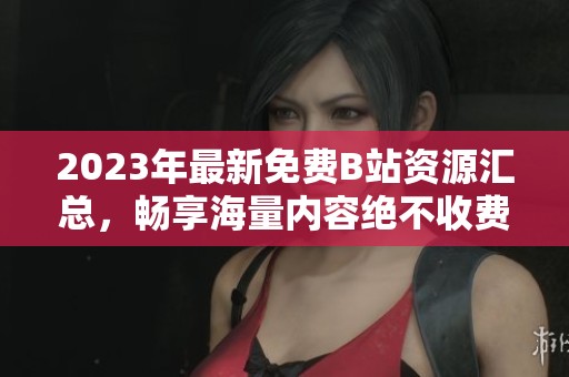 2023年最新免费B站资源汇总，畅享海量内容绝不收费