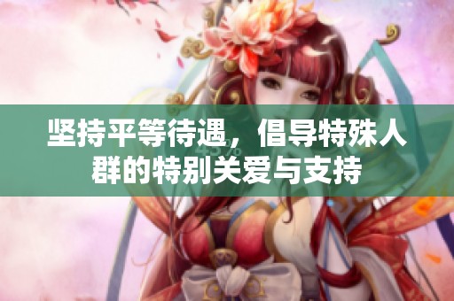坚持平等待遇，倡导特殊人群的特别关爱与支持