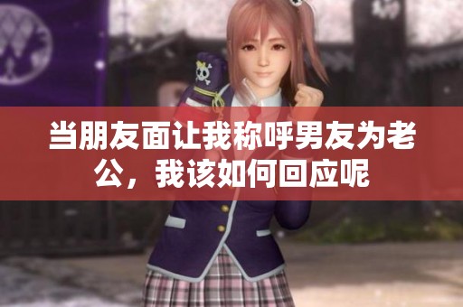 当朋友面让我称呼男友为老公，我该如何回应呢