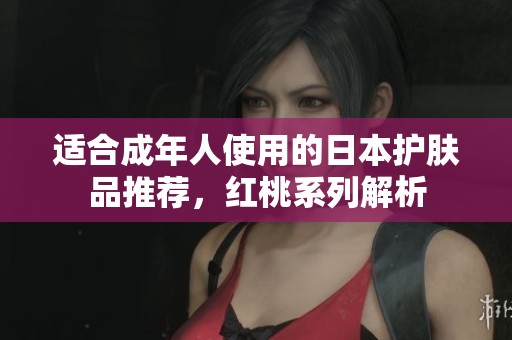 适合成年人使用的日本护肤品推荐，红桃系列解析