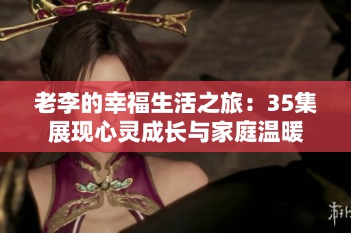 老李的幸福生活之旅：35集展现心灵成长与家庭温暖