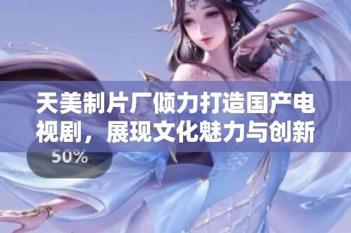 天美制片厂倾力打造国产电视剧，展现文化魅力与创新精神