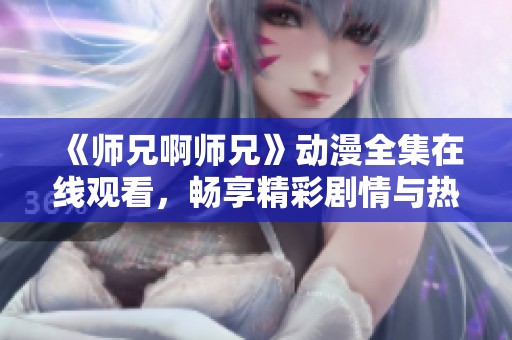 《师兄啊师兄》动漫全集在线观看，畅享精彩剧情与热血战斗