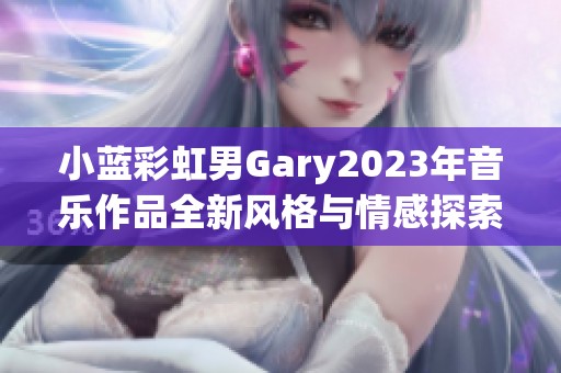 小蓝彩虹男Gary2023年音乐作品全新风格与情感探索