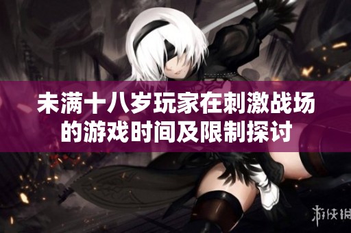 未满十八岁玩家在刺激战场的游戏时间及限制探讨