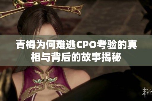 青梅为何难逃CPO考验的真相与背后的故事揭秘