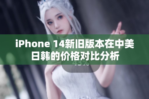iPhone 14新旧版本在中美日韩的价格对比分析