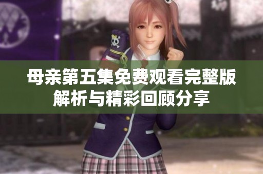 母亲第五集免费观看完整版解析与精彩回顾分享