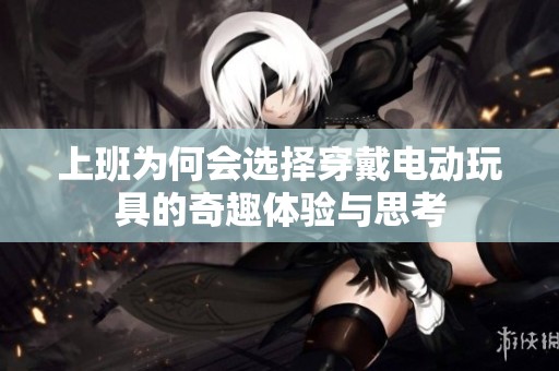 上班为何会选择穿戴电动玩具的奇趣体验与思考