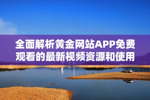 全面解析黄金网站APP免费观看的最新视频资源和使用体验