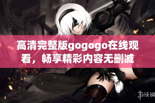 高清完整版gogogo在线观看，畅享精彩内容无删减