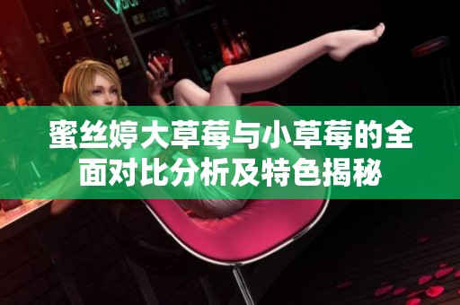 蜜丝婷大草莓与小草莓的全面对比分析及特色揭秘
