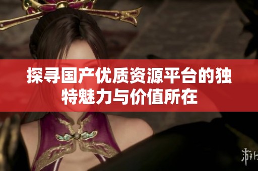 探寻国产优质资源平台的独特魅力与价值所在