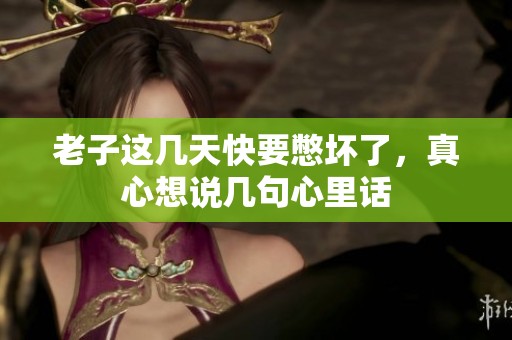 老子这几天快要憋坏了，真心想说几句心里话