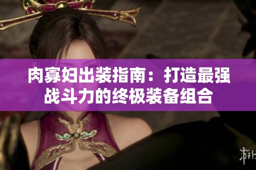 肉寡妇出装指南：打造最强战斗力的终极装备组合
