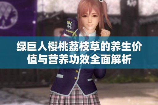 绿巨人樱桃荔枝草的养生价值与营养功效全面解析