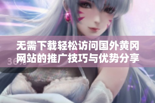 无需下载轻松访问国外黄冈网站的推广技巧与优势分享