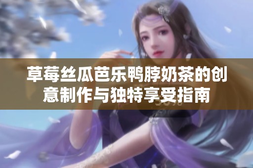 草莓丝瓜芭乐鸭脖奶茶的创意制作与独特享受指南