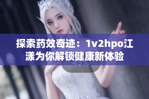 探索药效奇迹：1v2hpo江漾为你解锁健康新体验