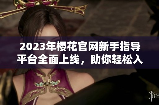 2023年樱花官网新手指导平台全面上线，助你轻松入门