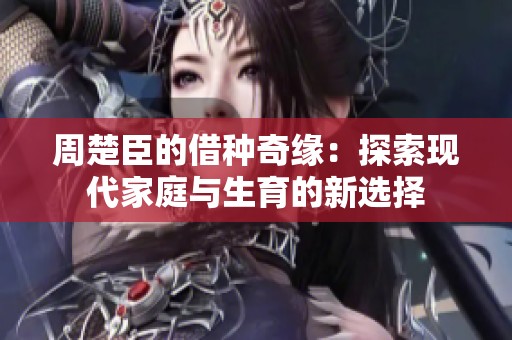 周楚臣的借种奇缘：探索现代家庭与生育的新选择