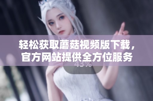 轻松获取蘑菇视频版下载，官方网站提供全方位服务