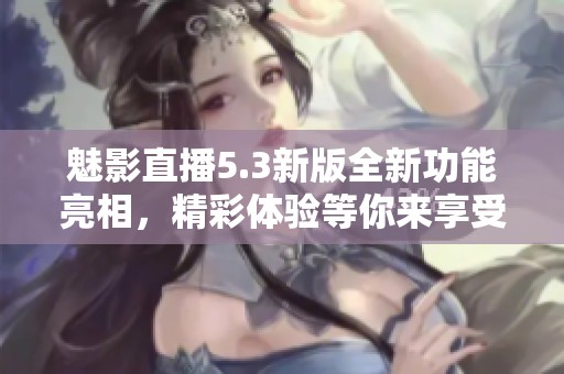 魅影直播5.3新版全新功能亮相，精彩体验等你来享受