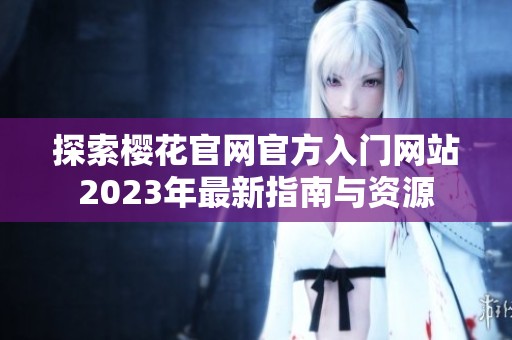 探索樱花官网官方入门网站2023年最新指南与资源