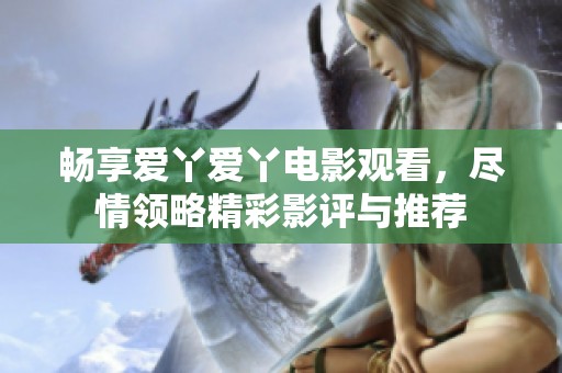 畅享爱丫爱丫电影观看，尽情领略精彩影评与推荐