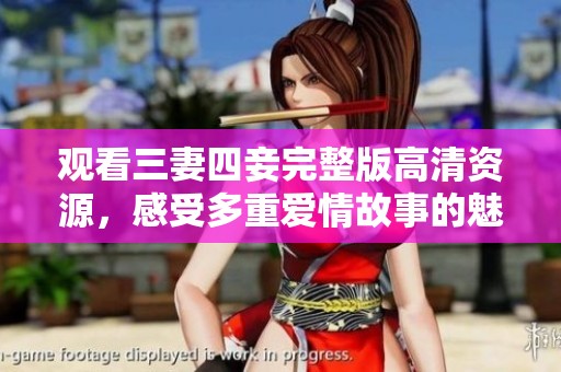 观看三妻四妾完整版高清资源，感受多重爱情故事的魅力