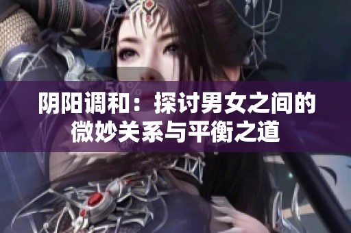 阴阳调和：探讨男女之间的微妙关系与平衡之道