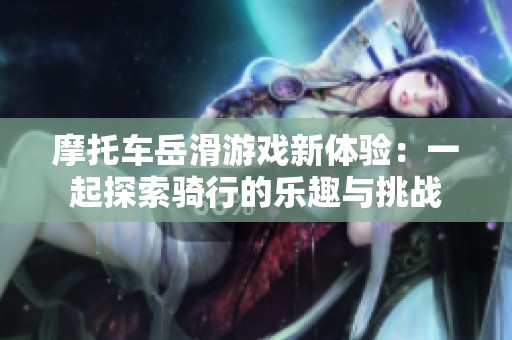 摩托车岳滑游戏新体验：一起探索骑行的乐趣与挑战