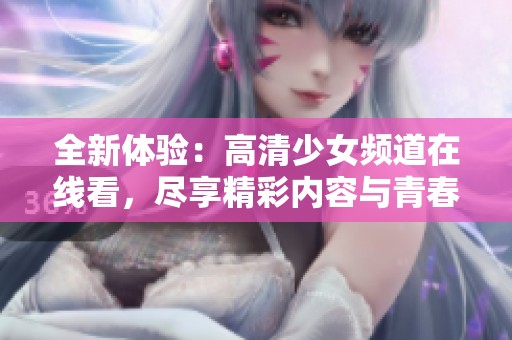 全新体验：高清少女频道在线看，尽享精彩内容与青春乐趣