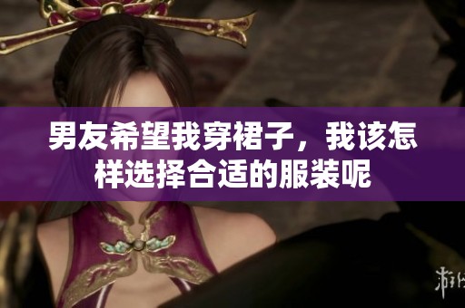 男友希望我穿裙子，我该怎样选择合适的服装呢