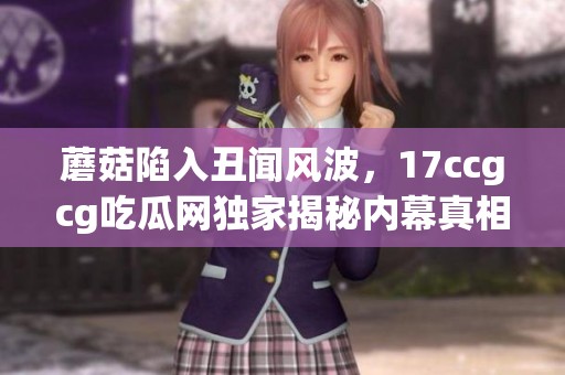 蘑菇陷入丑闻风波，17ccgcg吃瓜网独家揭秘内幕真相