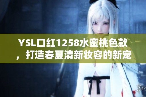YSL口红1258水蜜桃色款，打造春夏清新妆容的新宠