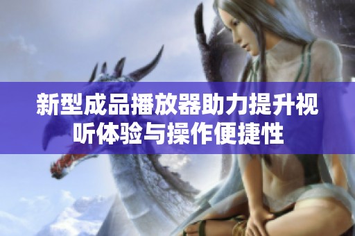 新型成品播放器助力提升视听体验与操作便捷性