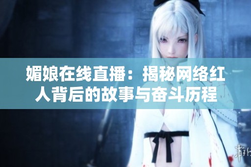 媚娘在线直播：揭秘网络红人背后的故事与奋斗历程