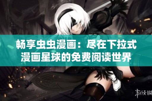畅享虫虫漫画：尽在下拉式漫画星球的免费阅读世界