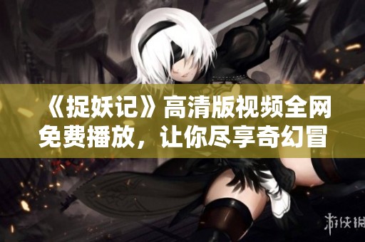 《捉妖记》高清版视频全网免费播放，让你尽享奇幻冒险之旅