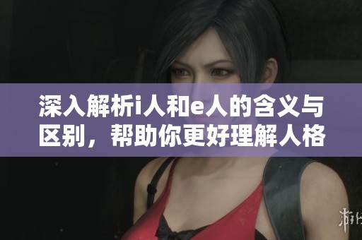 深入解析i人和e人的含义与区别，帮助你更好理解人格特征