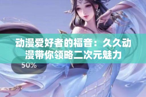 动漫爱好者的福音：久久动漫带你领略二次元魅力