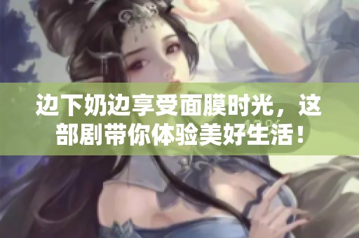 边下奶边享受面膜时光，这部剧带你体验美好生活！